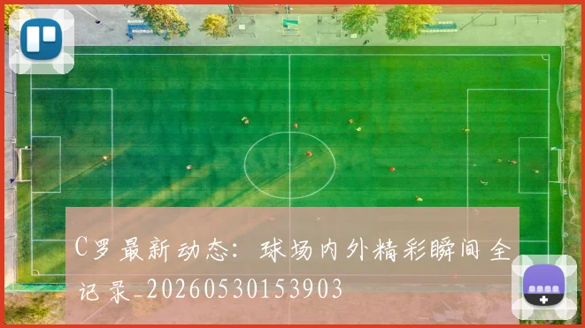 C罗最新动态:球场内外精彩瞬间全记录_20260530153903