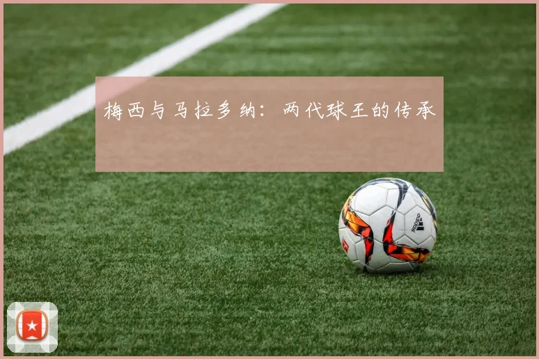 梅西与马拉多纳:两代球王的传承