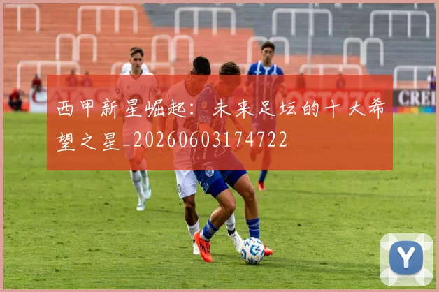 西甲新星崛起：未来足坛的十大希望之星_20260603174722