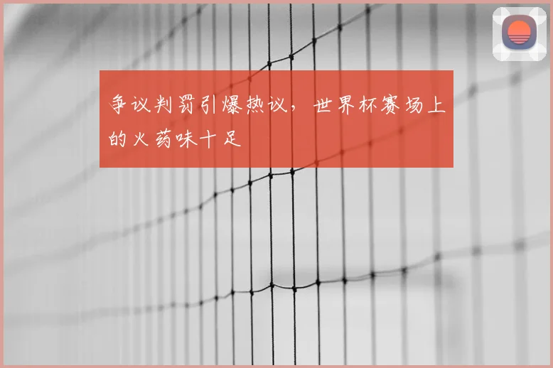 争议判罚引爆热议，世界杯赛场上的火药味十足