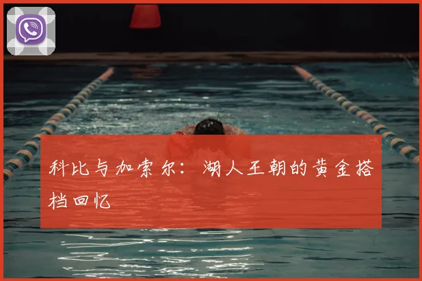 科比与加索尔：湖人王朝的黄金搭档回忆