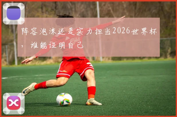 阵容泡沫还是实力担当2026世界杯，谁能证明自己