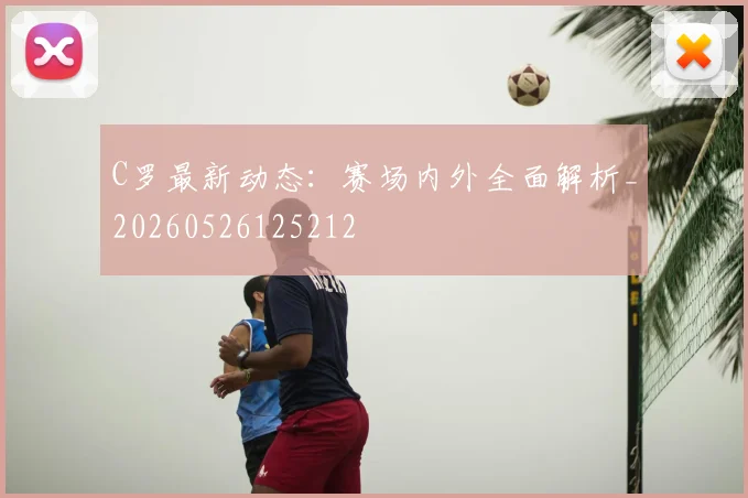 C罗最新动态：赛场内外全面解析_20260526125212