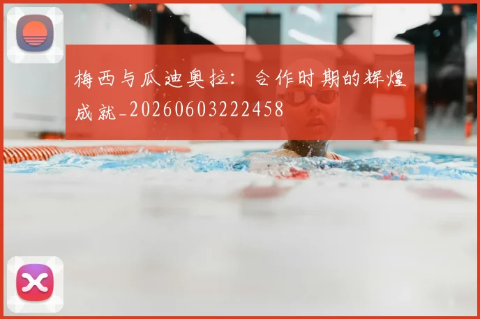 梅西与瓜迪奥拉：合作时期的辉煌成就_20260603222458
