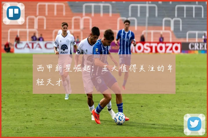 西甲新星崛起：五大值得关注的年轻天才