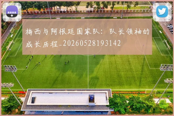 梅西与阿根廷国家队：队长领袖的成长历程_20260528193142