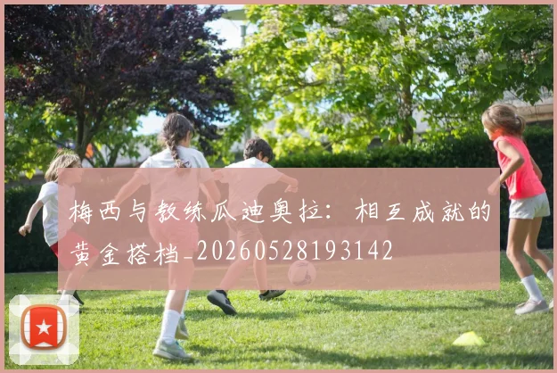 梅西与教练瓜迪奥拉：相互成就的黄金搭档_20260528193142