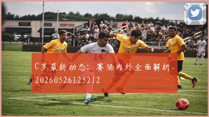 C罗最新动态：赛场内外全面解析_20260526125212