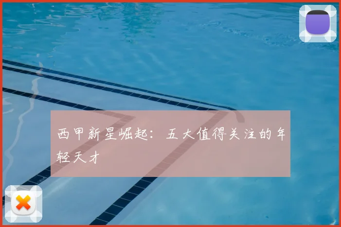 西甲新星崛起：五大值得关注的年轻天才