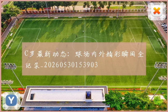 C罗最新动态：球场内外精彩瞬间全记录_20260530153903