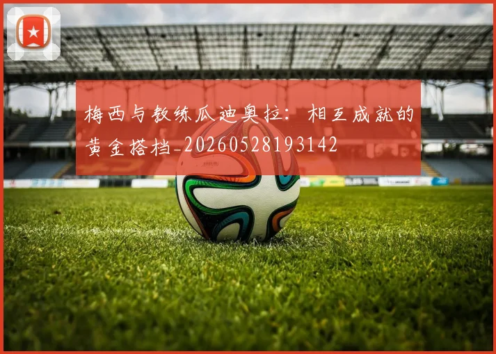 梅西与教练瓜迪奥拉:相互成就的黄金搭档_20260528193142