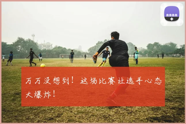 万万没想到！这场比赛让选手心态大爆炸！