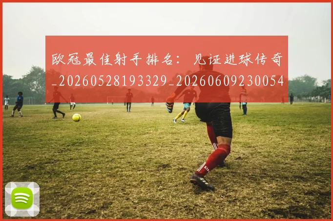 欧冠最佳射手排名：见证进球传奇_20260528193329_20260609230054